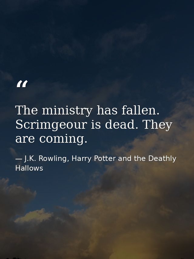 The ministry has fallen. Scrimgeour is dead. They are coming. — J.K. Rowling, Harry Potter and the Deathly Hallows