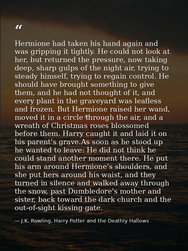 Hermione had taken his hand again and was gripping it tightly. He could not look at her, but returned the pressure, now  — J.K. Rowling, Harry Potter and the Deathly Hallows
