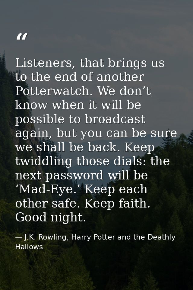 Listeners, that brings us to the end of another Potterwatch. We don’t know when it will be possible to broadcast again,  — J.K. Rowling, Harry Potter and the Deathly Hallows