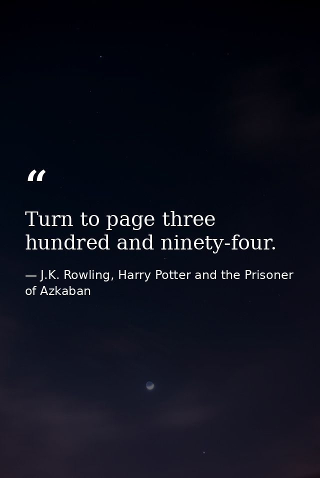Turn to page three hundred and ninety-four. — J.K. Rowling, Harry Potter and the Prisoner of Azkaban