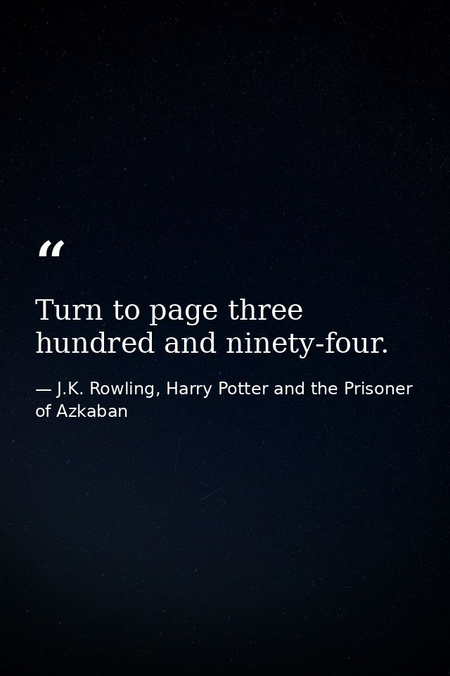 Turn to page three hundred and ninety-four. — J.K. Rowling, Harry Potter and the Prisoner of Azkaban