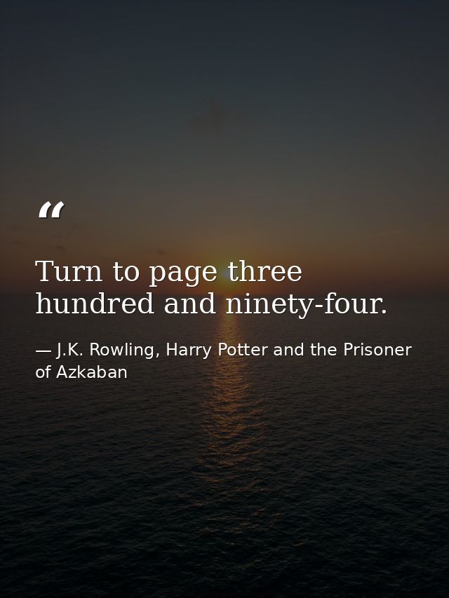 Turn to page three hundred and ninety-four. — J.K. Rowling, Harry Potter and the Prisoner of Azkaban
