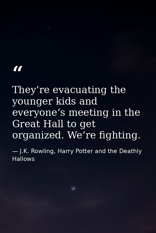 They’re evacuating the younger kids and everyone’s meeting in the Great Hall to get organized. We’re fighting. — J.K. Rowling, Harry Potter and the Deathly Hallows