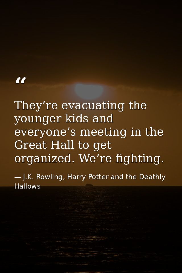 They’re evacuating the younger kids and everyone’s meeting in the Great Hall to get organized. We’re fighting. — J.K. Rowling, Harry Potter and the Deathly Hallows