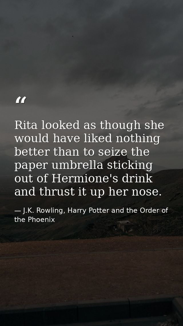 Rita looked as though she would have liked nothing better than to seize the paper umbrella sticking out of Hermione's dr — J.K. Rowling, Harry Potter and the Order of the Phoenix