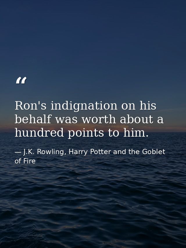 Ron's indignation on his behalf was worth about a hundred points to him. — J.K. Rowling, Harry Potter and the Goblet of Fire