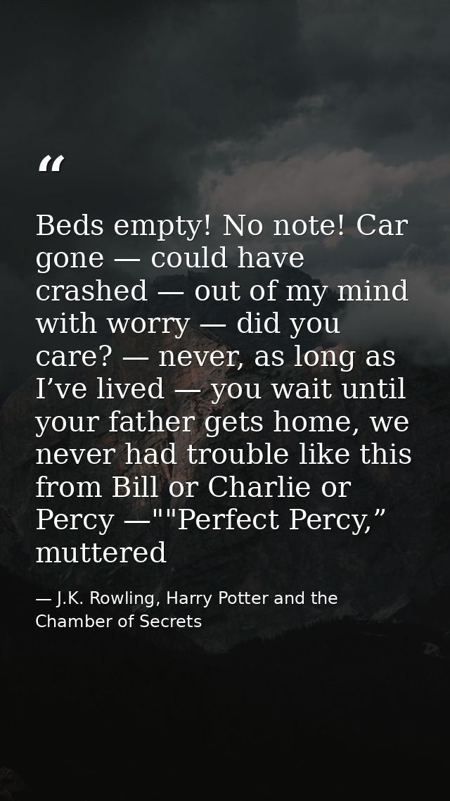 Beds empty! No note! Car gone — could have crashed — out of my mind with worry — did you care? — never, as long as I’ve  — J.K. Rowling, Harry Potter and the Chamber of Secrets