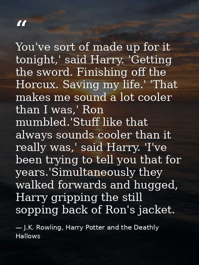 You've sort of made up for it tonight,' said Harry. 'Getting the sword. Finishing off the Horcux. Saving my life.' 'That — J.K. Rowling, Harry Potter and the Deathly Hallows