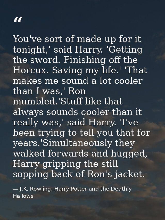You've sort of made up for it tonight,' said Harry. 'Getting the sword. Finishing off the Horcux. Saving my life.' 'That — J.K. Rowling, Harry Potter and the Deathly Hallows