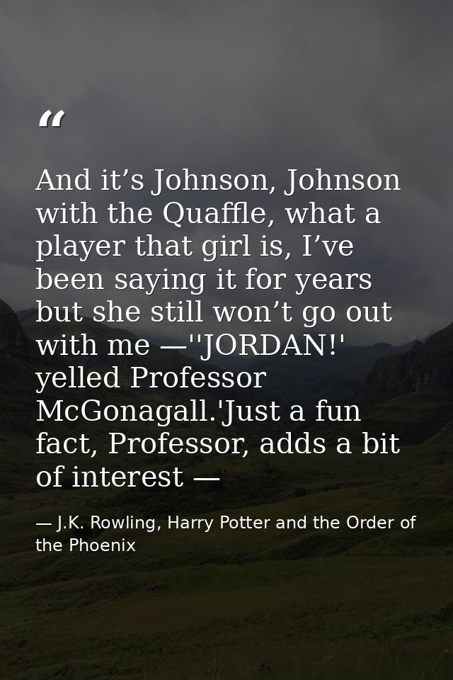 And it’s Johnson, Johnson with the Quaffle, what a player that girl is, I’ve been saying it for years but she still won’ — J.K. Rowling, Harry Potter and the Order of the Phoenix