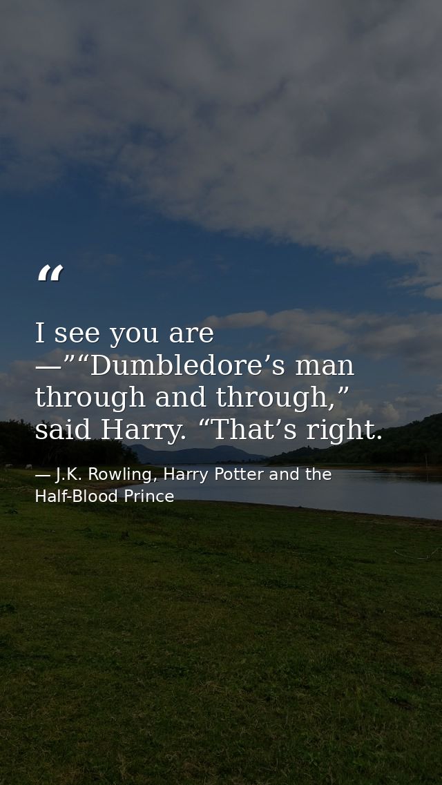 I see you are —”“Dumbledore’s man through and through,” said Harry. “That’s right. — J.K. Rowling, Harry Potter and the Half-Blood Prince