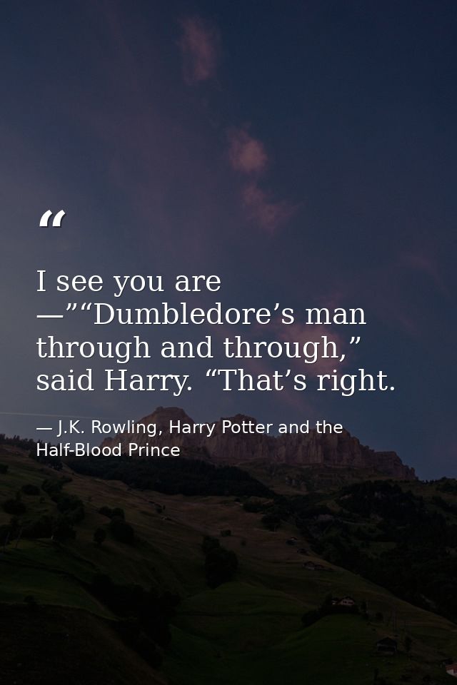 I see you are —”“Dumbledore’s man through and through,” said Harry. “That’s right. — J.K. Rowling, Harry Potter and the Half-Blood Prince