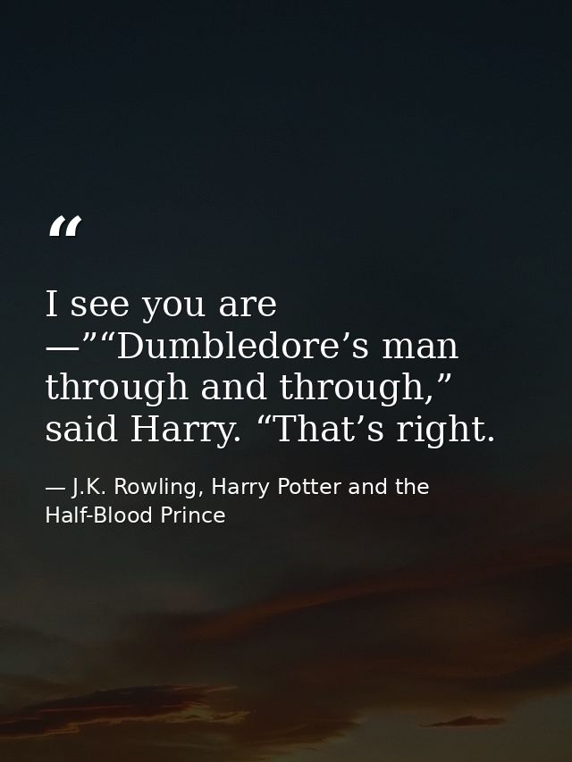 I see you are —”“Dumbledore’s man through and through,” said Harry. “That’s right. — J.K. Rowling, Harry Potter and the Half-Blood Prince