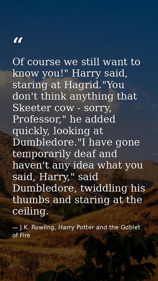 Of course we still want to know you!" Harry said, staring at Hagrid."You don't think anything that Skeeter cow - sorry,  — J.K. Rowling, Harry Potter and the Goblet of Fire