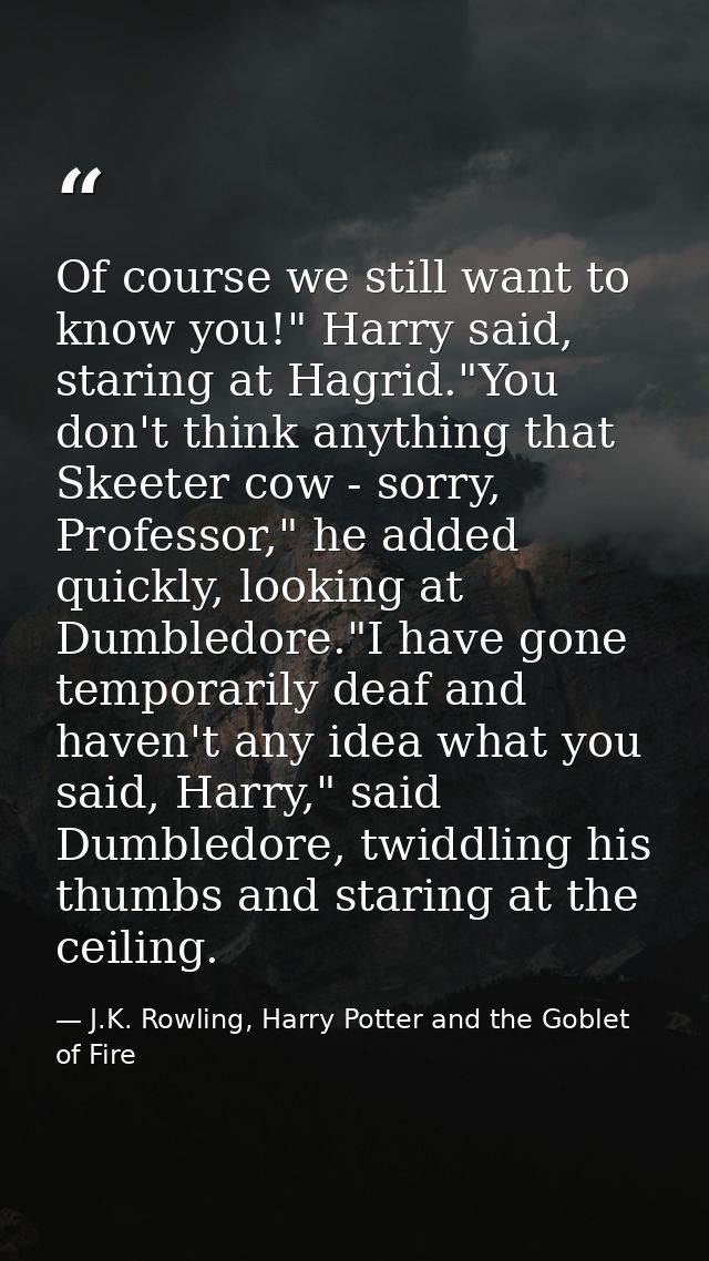 Of course we still want to know you!" Harry said, staring at Hagrid."You don't think anything that Skeeter cow - sorry,  — J.K. Rowling, Harry Potter and the Goblet of Fire
