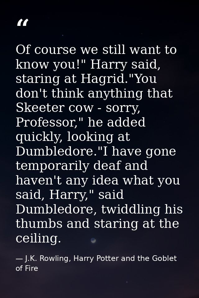 Of course we still want to know you!" Harry said, staring at Hagrid."You don't think anything that Skeeter cow - sorry,  — J.K. Rowling, Harry Potter and the Goblet of Fire