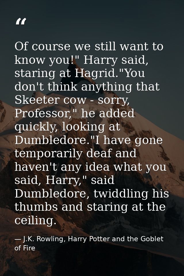 Of course we still want to know you!" Harry said, staring at Hagrid."You don't think anything that Skeeter cow - sorry,  — J.K. Rowling, Harry Potter and the Goblet of Fire