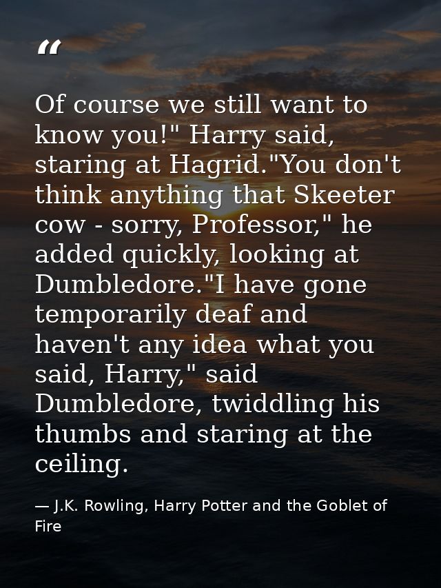 Of course we still want to know you!" Harry said, staring at Hagrid."You don't think anything that Skeeter cow - sorry,  — J.K. Rowling, Harry Potter and the Goblet of Fire