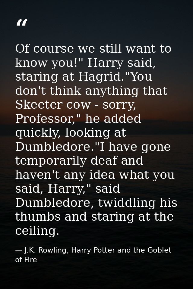 Of course we still want to know you!" Harry said, staring at Hagrid."You don't think anything that Skeeter cow - sorry,  — J.K. Rowling, Harry Potter and the Goblet of Fire