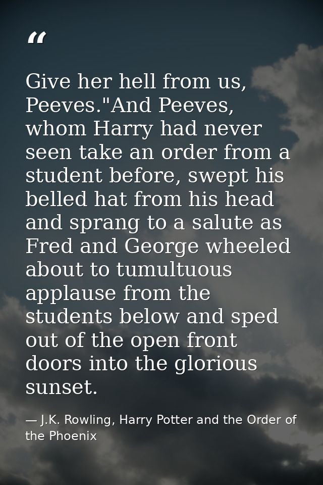 Give her hell from us, Peeves."And Peeves, whom Harry had never seen take an order from a student before, swept his bell — J.K. Rowling, Harry Potter and the Order of the Phoenix