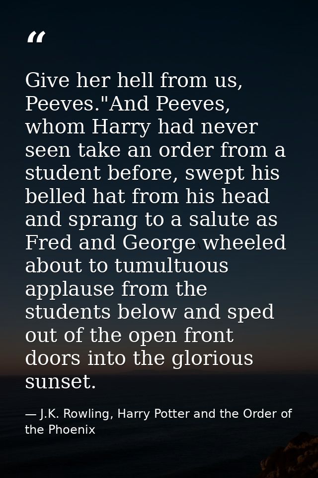 Give her hell from us, Peeves."And Peeves, whom Harry had never seen take an order from a student before, swept his bell — J.K. Rowling, Harry Potter and the Order of the Phoenix