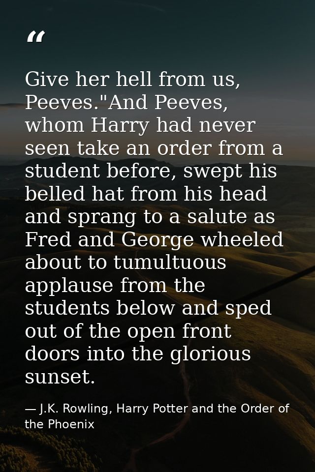Give her hell from us, Peeves."And Peeves, whom Harry had never seen take an order from a student before, swept his bell — J.K. Rowling, Harry Potter and the Order of the Phoenix