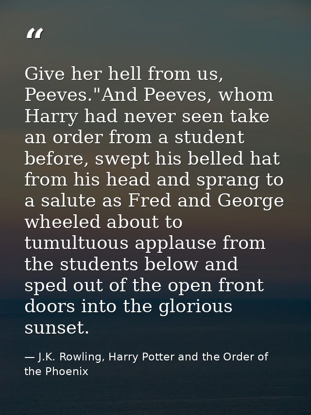 Give her hell from us, Peeves."And Peeves, whom Harry had never seen take an order from a student before, swept his bell — J.K. Rowling, Harry Potter and the Order of the Phoenix