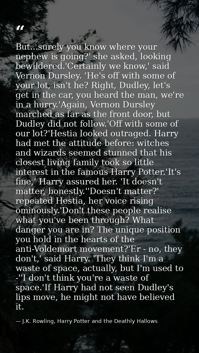 But...surely you know where your nephew is going?' she asked, looking bewildered.'Certainly we know,' said Vernon Dursle — J.K. Rowling, Harry Potter and the Deathly Hallows