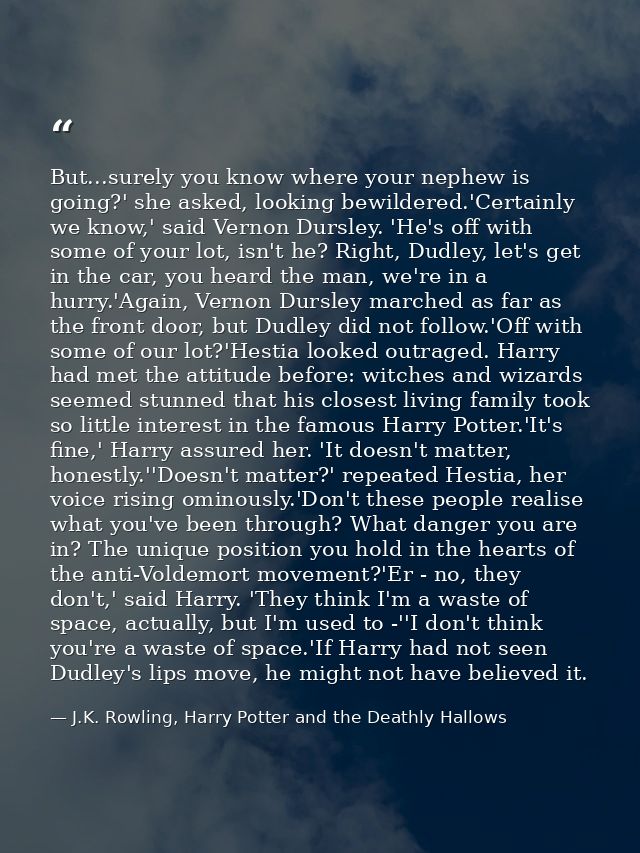 But...surely you know where your nephew is going?' she asked, looking bewildered.'Certainly we know,' said Vernon Dursle — J.K. Rowling, Harry Potter and the Deathly Hallows