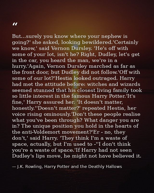 But...surely you know where your nephew is going?' she asked, looking bewildered.'Certainly we know,' said Vernon Dursle — J.K. Rowling, Harry Potter and the Deathly Hallows