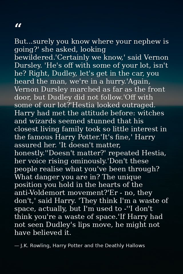 But...surely you know where your nephew is going?' she asked, looking bewildered.'Certainly we know,' said Vernon Dursle — J.K. Rowling, Harry Potter and the Deathly Hallows