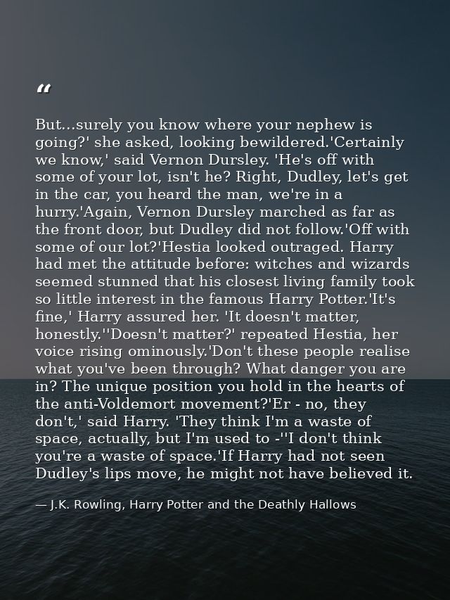 But...surely you know where your nephew is going?' she asked, looking bewildered.'Certainly we know,' said Vernon Dursle — J.K. Rowling, Harry Potter and the Deathly Hallows