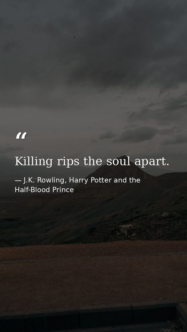 Killing rips the soul apart. — J.K. Rowling, Harry Potter and the Half-Blood Prince