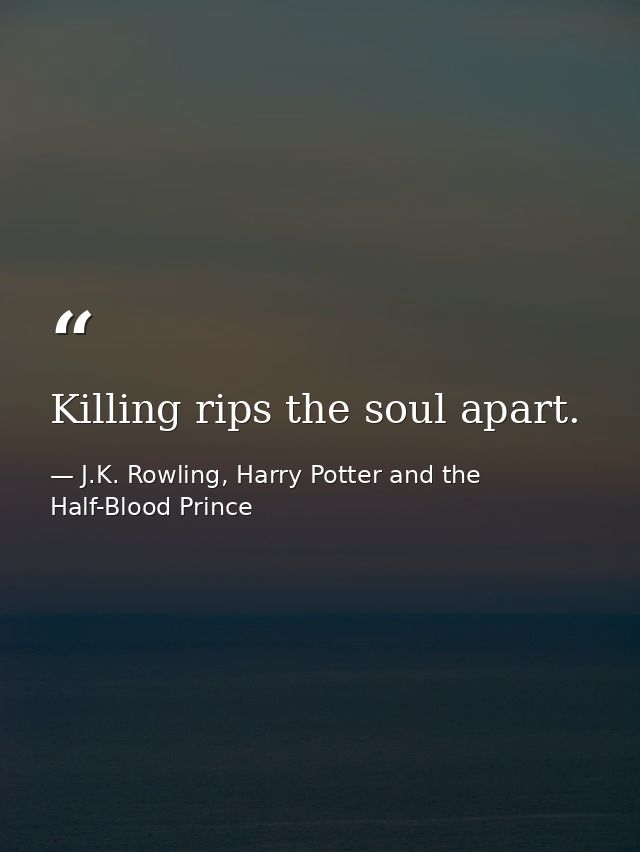 Killing rips the soul apart. — J.K. Rowling, Harry Potter and the Half-Blood Prince