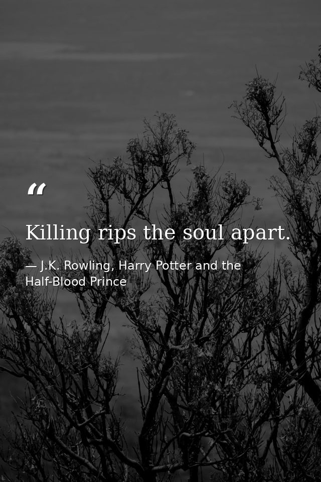 Killing rips the soul apart. — J.K. Rowling, Harry Potter and the Half-Blood Prince