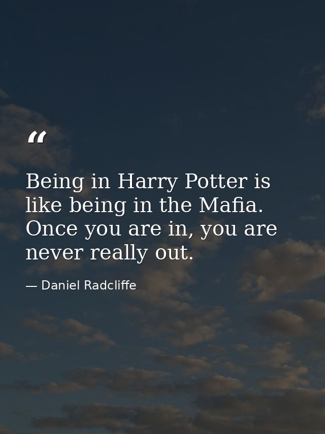Being in Harry Potter is like being in the Mafia. Once you are in, you are never really out. — Daniel Radcliffe