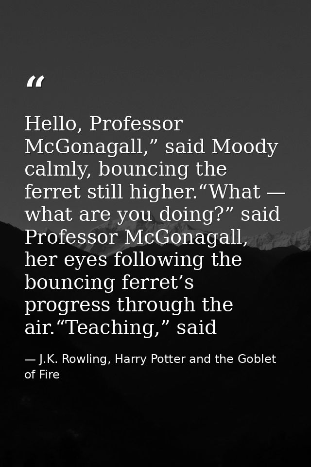 Hello, Professor McGonagall,” said Moody calmly, bouncing the ferret still higher.“What — what are you doing?” said Prof — J.K. Rowling, Harry Potter and the Goblet of Fire