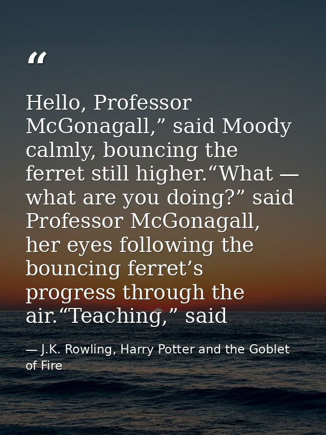 Hello, Professor McGonagall,” said Moody calmly, bouncing the ferret still higher.“What — what are you doing?” said Prof — J.K. Rowling, Harry Potter and the Goblet of Fire