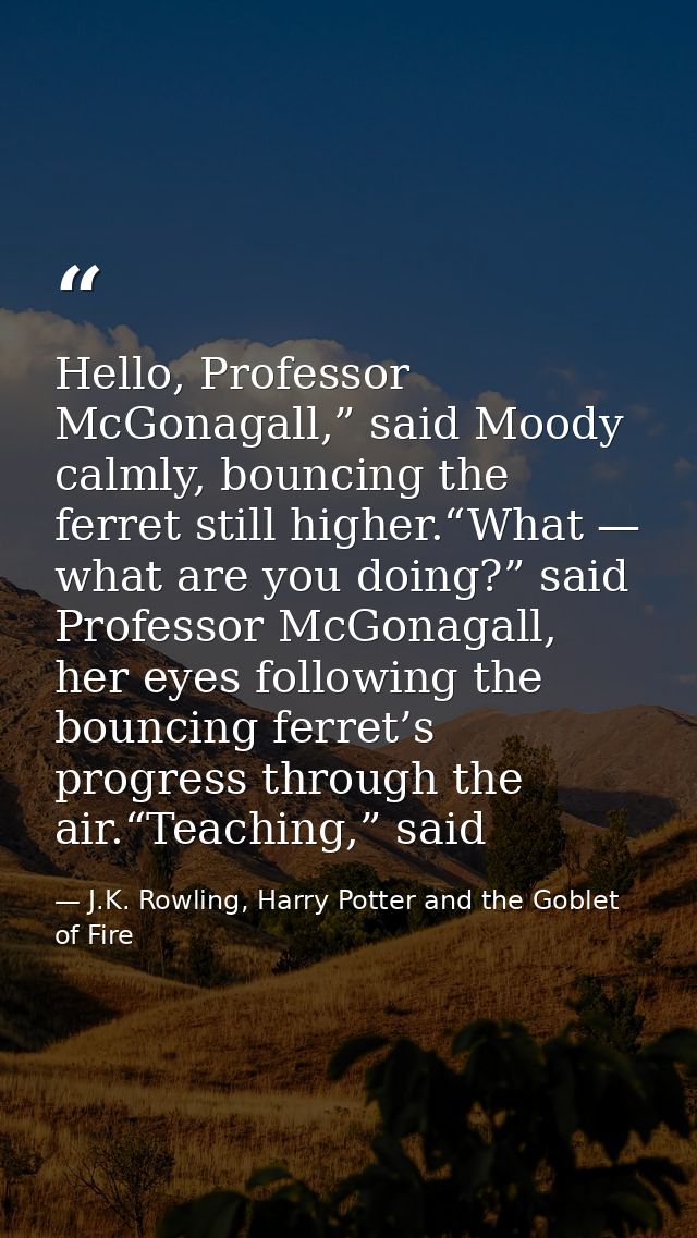 Hello, Professor McGonagall,” said Moody calmly, bouncing the ferret still higher.“What — what are you doing?” said Prof — J.K. Rowling, Harry Potter and the Goblet of Fire
