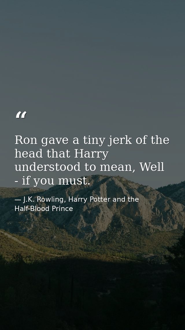 Ron gave a tiny jerk of the head that Harry understood to mean, Well - if you must. — J.K. Rowling, Harry Potter and the Half-Blood Prince