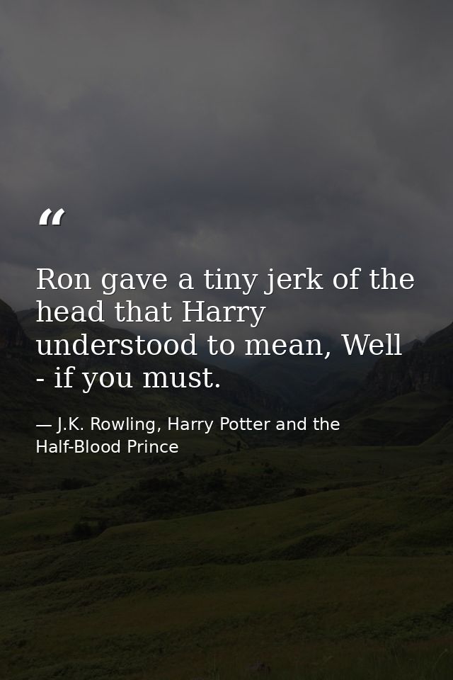 Ron gave a tiny jerk of the head that Harry understood to mean, Well - if you must. — J.K. Rowling, Harry Potter and the Half-Blood Prince