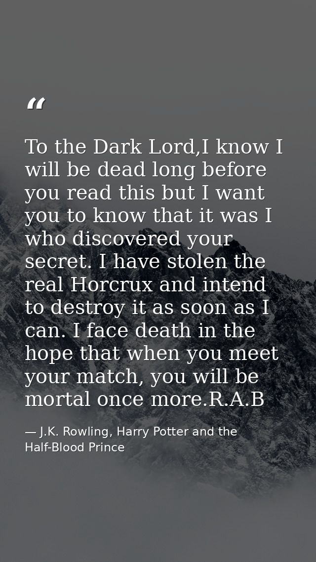 To the Dark Lord,I know I will be dead long before you read this but I want you to know that it was I who discovered you — J.K. Rowling, Harry Potter and the Half-Blood Prince