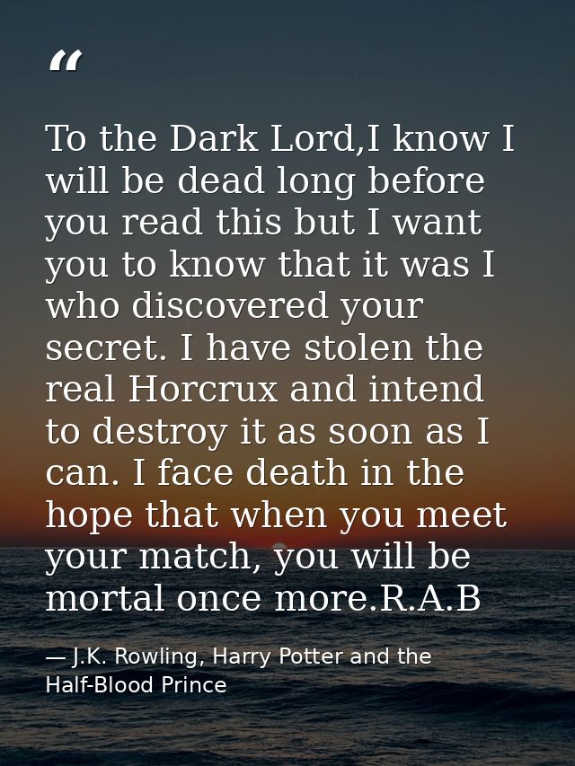 To the Dark Lord,I know I will be dead long before you read this but I want you to know that it was I who discovered you — J.K. Rowling, Harry Potter and the Half-Blood Prince