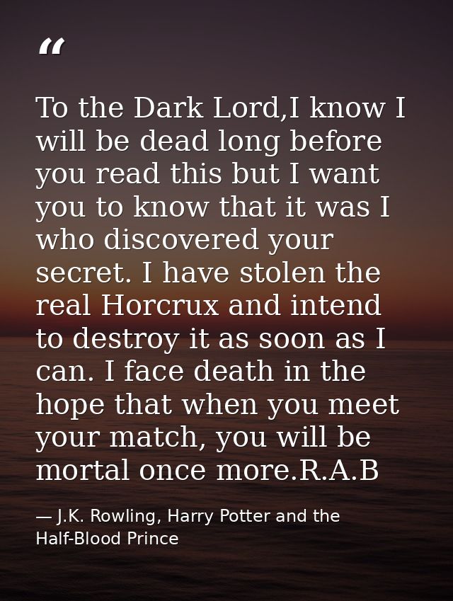 To the Dark Lord,I know I will be dead long before you read this but I want you to know that it was I who discovered you — J.K. Rowling, Harry Potter and the Half-Blood Prince