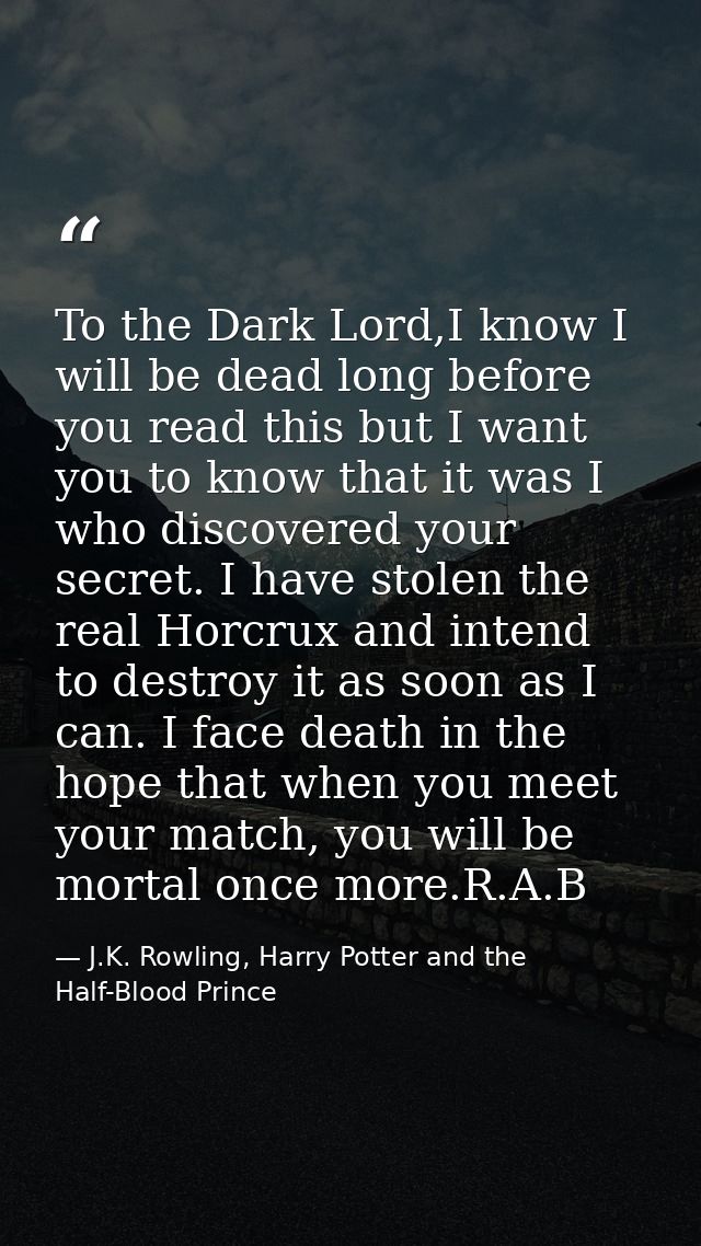 To the Dark Lord,I know I will be dead long before you read this but I want you to know that it was I who discovered you — J.K. Rowling, Harry Potter and the Half-Blood Prince