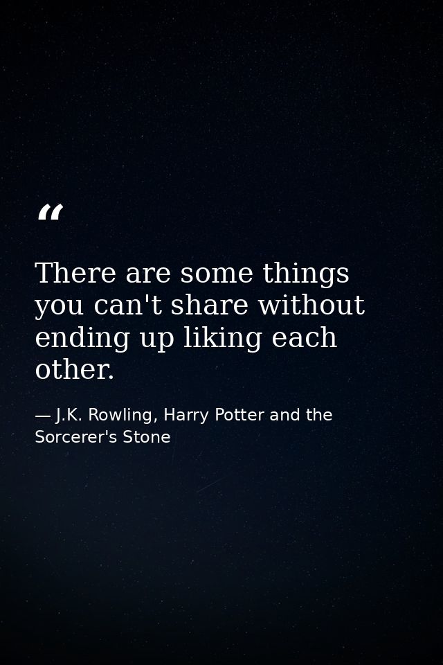 There are some things you can't share without ending up liking each other. — J.K. Rowling, Harry Potter and the Sorcerer's Stone