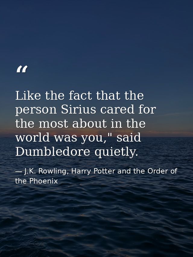 Like the fact that the person Sirius cared for the most about in the world was you," said Dumbledore quietly. — J.K. Rowling, Harry Potter and the Order of the Phoenix