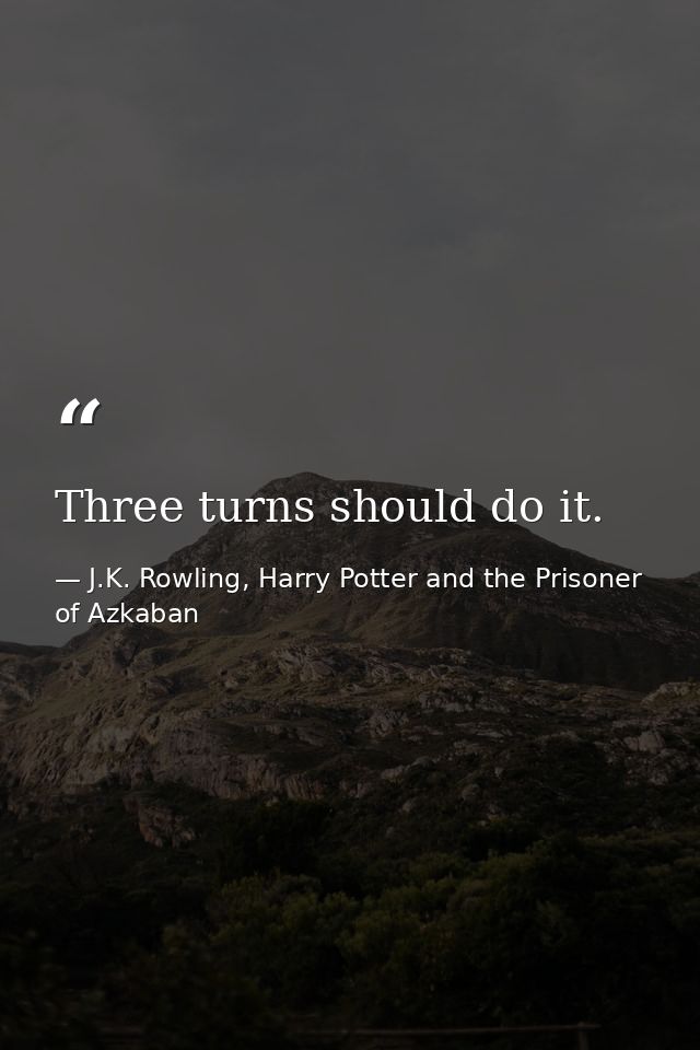 Three turns should do it. — J.K. Rowling, Harry Potter and the Prisoner of Azkaban