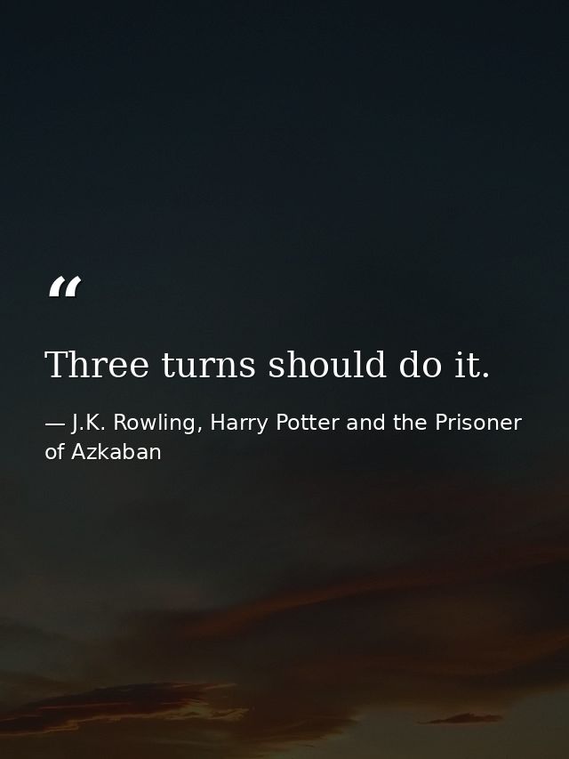 Three turns should do it. — J.K. Rowling, Harry Potter and the Prisoner of Azkaban