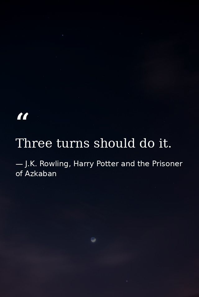 Three turns should do it. — J.K. Rowling, Harry Potter and the Prisoner of Azkaban